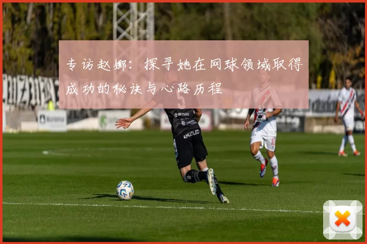 专访赵娜：探寻她在网球领域取得成功的秘诀与心路历程