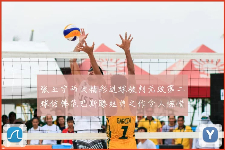 张玉宁两次精彩进球被判无效第二球仿佛范巴斯滕经典之作令人惋惜