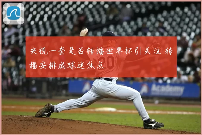 央视一套是否转播世界杯引关注 转播安排成球迷焦点