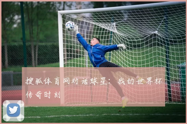 搜狐体育网对话球星：我的世界杯传奇时刻