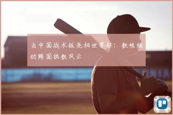 当中国战术板亮相世界杯:教练组的跨国执教风云
