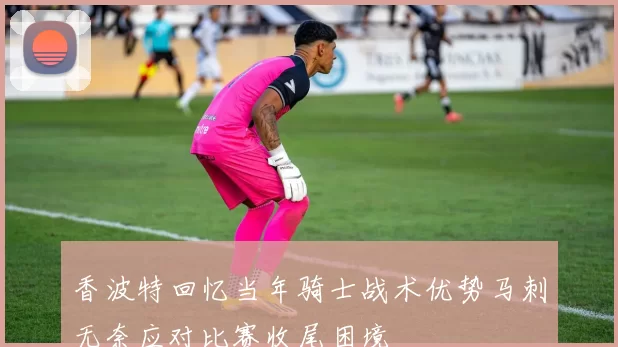 香波特回忆当年骑士战术优势马刺无奈应对比赛收尾困境