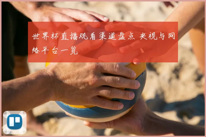 世界杯直播观看渠道盘点 央视与网络平台一览