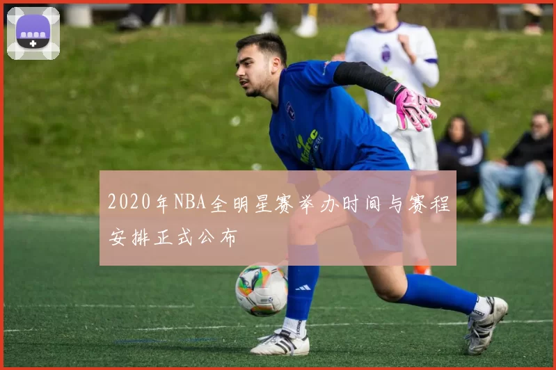 2020年NBA全明星赛举办时间与赛程安排正式公布