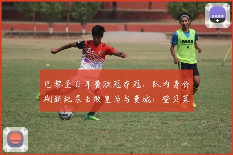 巴黎圣日耳曼欧冠夺冠,队内身价刷新纪录击败皇马与曼城,登贝莱排第五_欧元_球员_内维斯