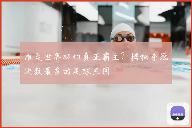 谁是世界杯的真正霸主?揭秘夺冠次数最多的足球王国
