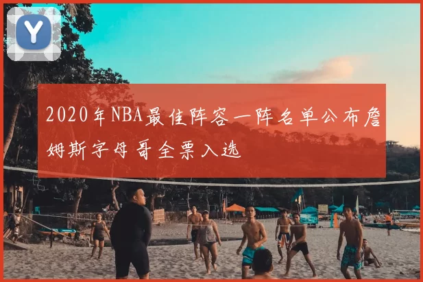 2020年NBA最佳阵容一阵名单公布詹姆斯字母哥全票入选