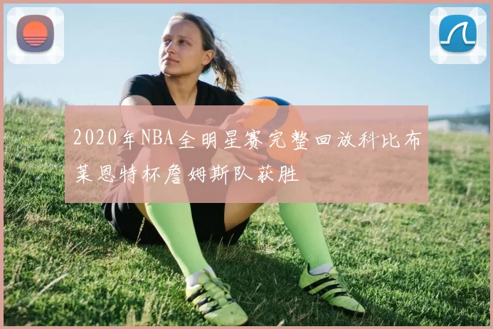 2020年NBA全明星赛完整回放科比布莱恩特杯詹姆斯队获胜