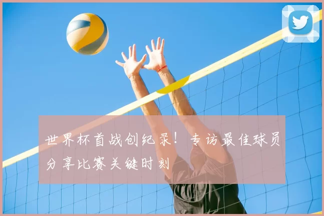世界杯首战创纪录!专访最佳球员分享比赛关键时刻