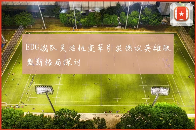 EDG战队灵活性变革引发热议英雄联盟新格局探讨