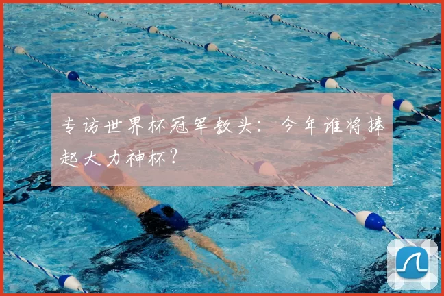 专访世界杯冠军教头:今年谁将捧起大力神杯?