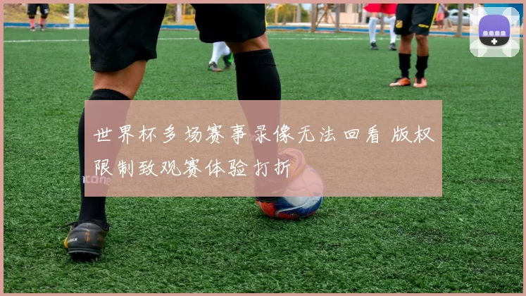 世界杯多场赛事录像无法回看 版权限制致观赛体验打折