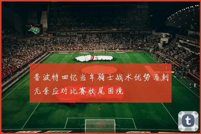 香波特回忆当年骑士战术优势马刺无奈应对比赛收尾困境