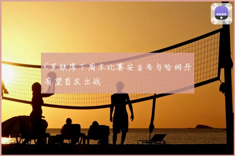 C罗缺席下周末比赛安吉洛与哈姆丹有望首发出战