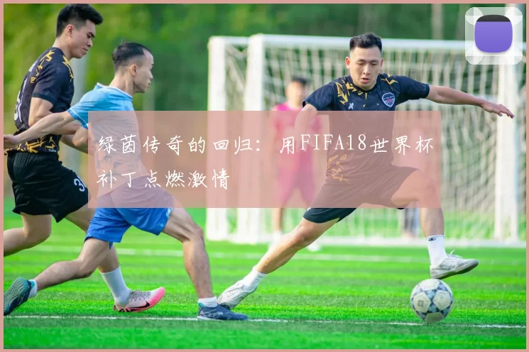 绿茵传奇的回归:用FIFA18世界杯补丁点燃激情