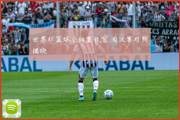 世界杯篮球小组赛收官 淘汰赛对阵揭晓