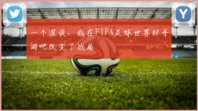 一个深夜,我在FIFA足球世界杯手游吧改变了战局