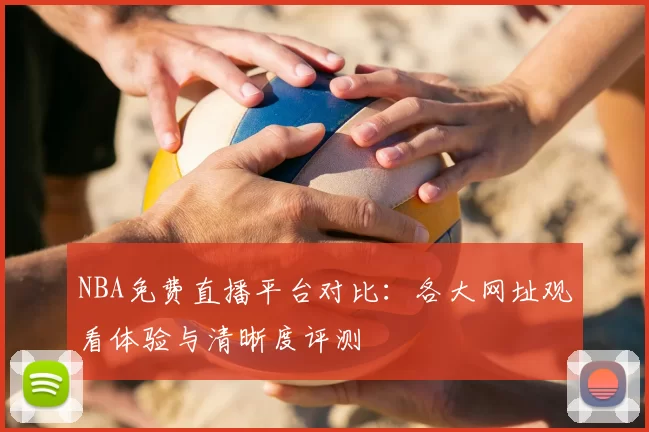 NBA免费直播平台对比：各大网址观看体验与清晰度评测