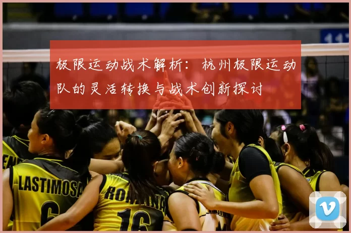 极限运动战术解析:杭州极限运动队的灵活转换与战术创新探讨