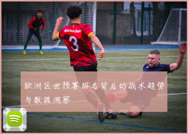 欧洲区世预赛排名背后的战术趋势与数据洞察