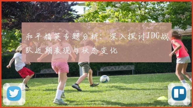 和平精英专题分析:深入探讨JDG战队近期表现与状态变化