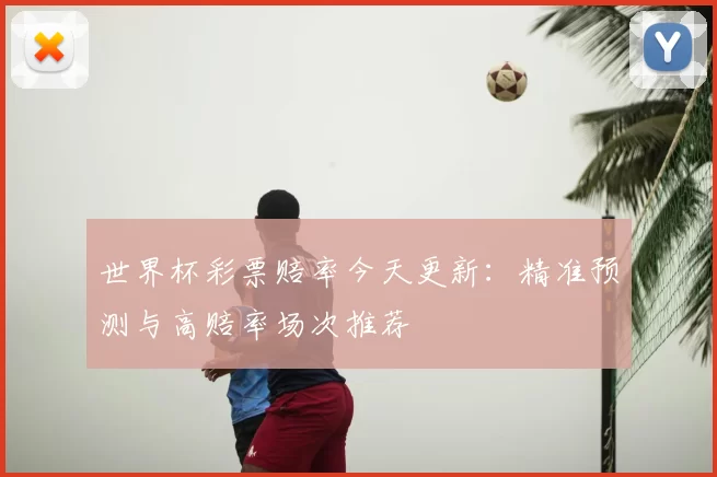 世界杯彩票赔率今天更新:精准预测与高赔率场次推荐