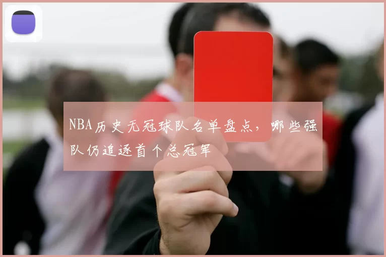 NBA历史无冠球队名单盘点,哪些强队仍追逐首个总冠军