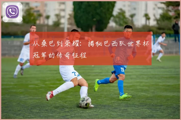 从桑巴到荣耀:揭秘巴西队世界杯冠军的传奇征程