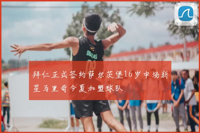 拜仁正式签约萨尔茨堡16岁中场新星马里奇今夏加盟球队