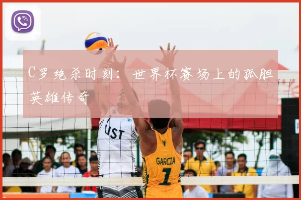 C罗绝杀时刻：世界杯赛场上的孤胆英雄传奇