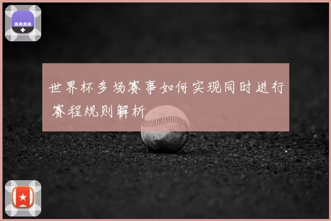 世界杯多场赛事如何实现同时进行 赛程规则解析