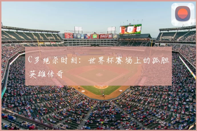 C罗绝杀时刻:世界杯赛场上的孤胆英雄传奇