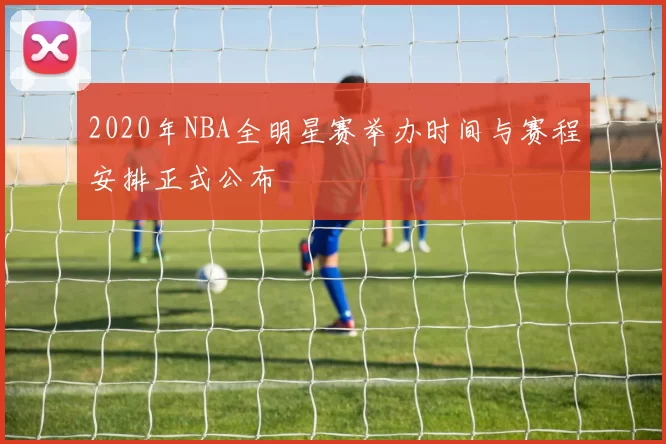 2020年NBA全明星赛举办时间与赛程安排正式公布