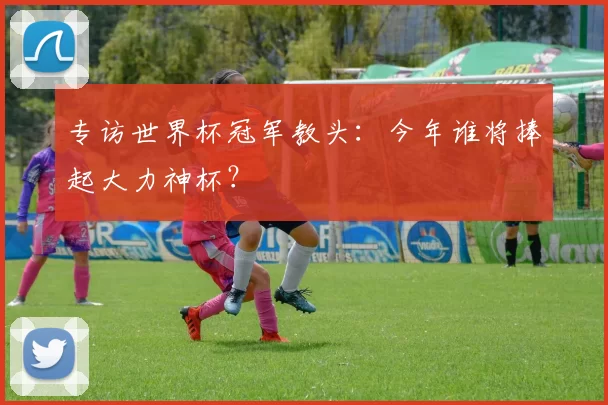 专访世界杯冠军教头:今年谁将捧起大力神杯?