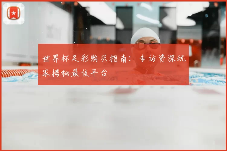 世界杯足彩购买指南：专访资深玩家揭秘最佳平台
