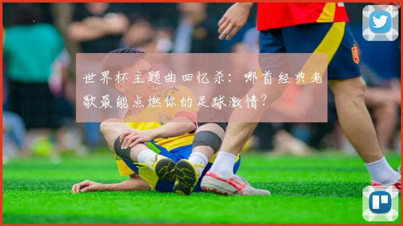 世界杯主题曲回忆杀:哪首经典老歌最能点燃你的足球激情?