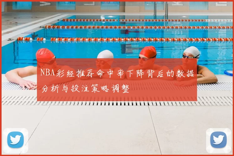 NBA彩经推荐命中率下降背后的数据分析与投注策略调整