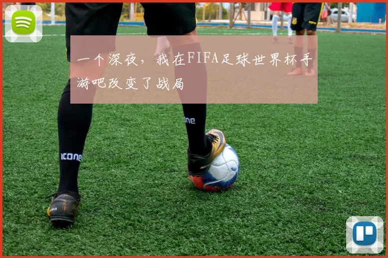 一个深夜,我在FIFA足球世界杯手游吧改变了战局