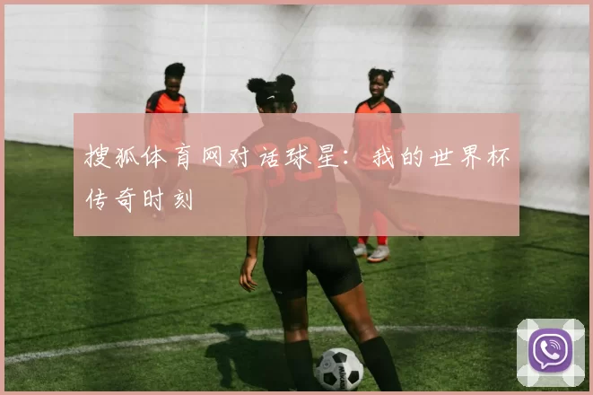 搜狐体育网对话球星：我的世界杯传奇时刻