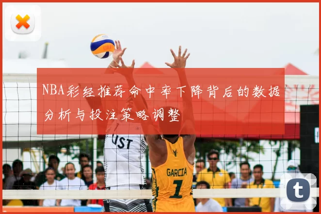 NBA彩经推荐命中率下降背后的数据分析与投注策略调整