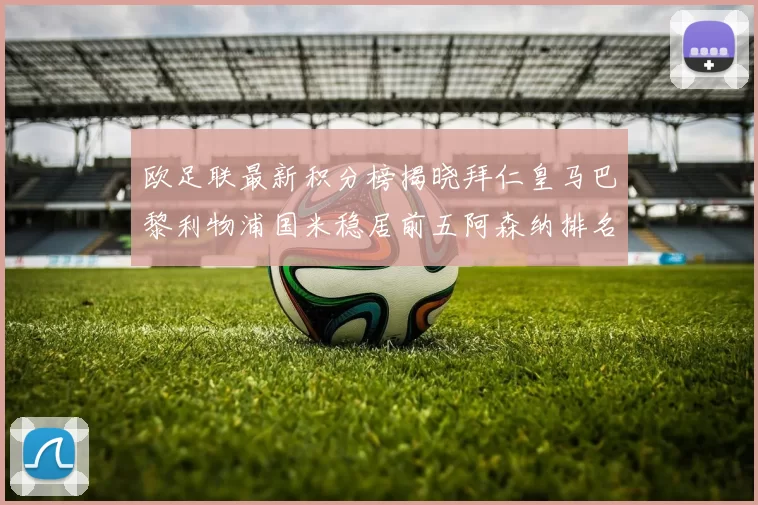 欧足联最新积分榜揭晓拜仁皇马巴黎利物浦国米稳居前五阿森纳排名第七