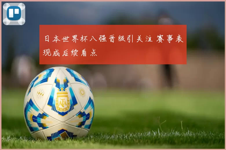 日本世界杯八强晋级引关注 赛事表现成后续看点