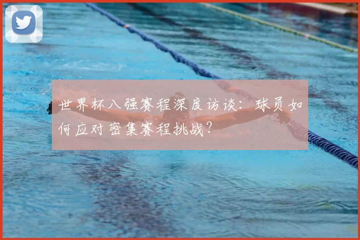 世界杯八强赛程深度访谈：球员如何应对密集赛程挑战？