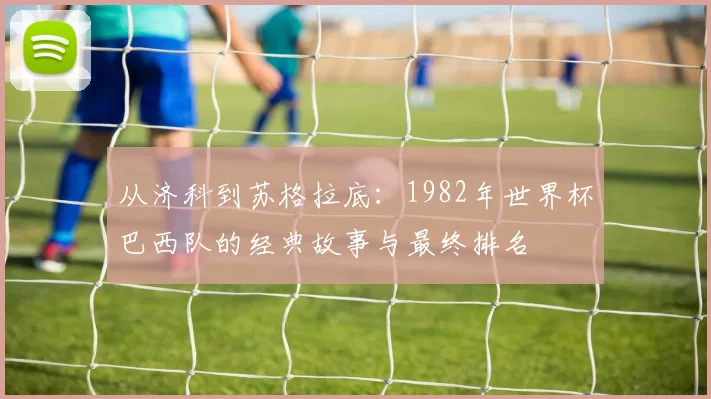 从济科到苏格拉底:1982年世界杯巴西队的经典故事与最终排名
