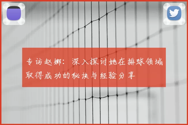 专访赵娜：深入探讨她在排球领域取得成功的秘诀与经验分享