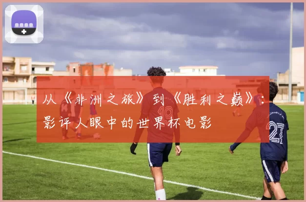 从《非洲之旅》到《胜利之巅》：影评人眼中的世界杯电影