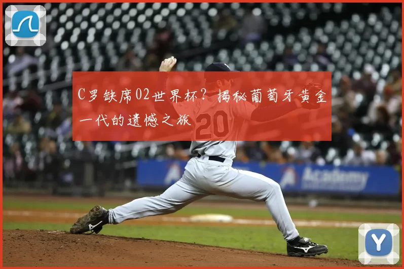 C罗缺席02世界杯？揭秘葡萄牙黄金一代的遗憾之旅