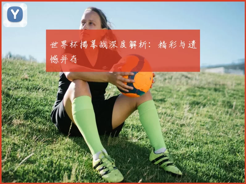 世界杯揭幕战深度解析:精彩与遗憾并存