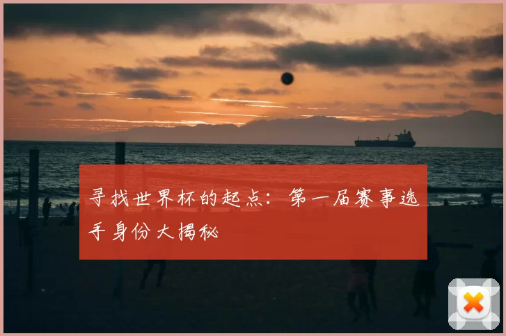 寻找世界杯的起点：第一届赛事选手身份大揭秘