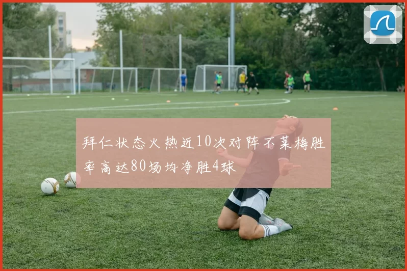 拜仁状态火热近10次对阵不莱梅胜率高达80场均净胜4球